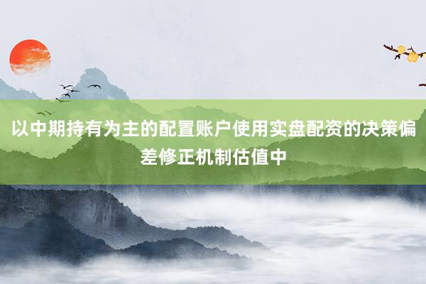 以中期持有为主的配置账户使用实盘配资的决策偏差修正机制估值中
