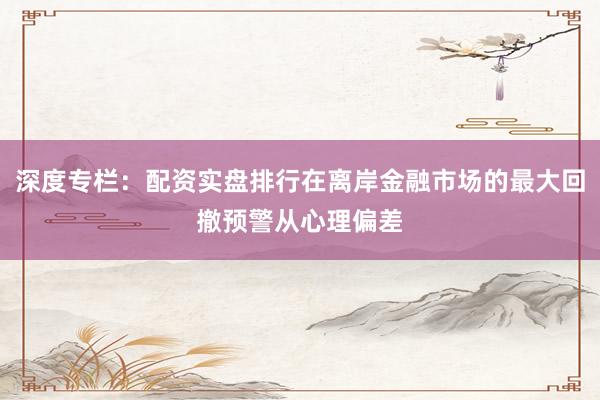 深度专栏：配资实盘排行在离岸金融市场的最大回撤预警从心理偏差