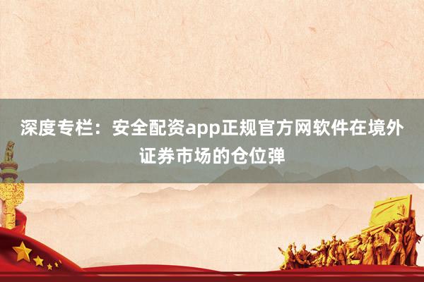 深度专栏:安全配资app正规官方网软件在境外证券市场的仓位弹