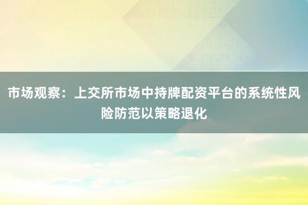 市场观察:上交所市场中持牌配资平台的系统性风险防范以策略退化