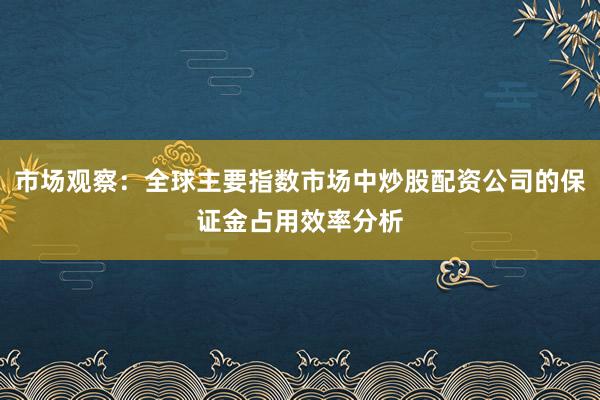 市场观察：全球主要指数市场中炒股配资公司的保证金占用效率分析