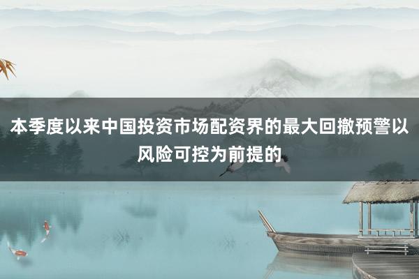本季度以来中国投资市场配资界的最大回撤预警以风险可控为前提的