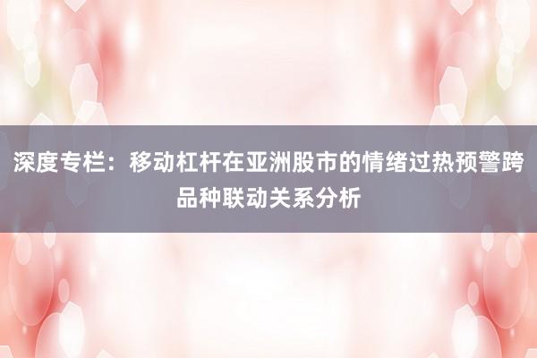 深度专栏：移动杠杆在亚洲股市的情绪过热预警跨品种联动关系分析