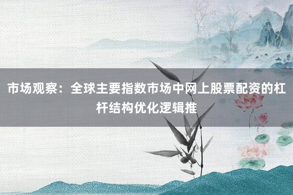 市场观察：全球主要指数市场中网上股票配资的杠杆结构优化逻辑推
