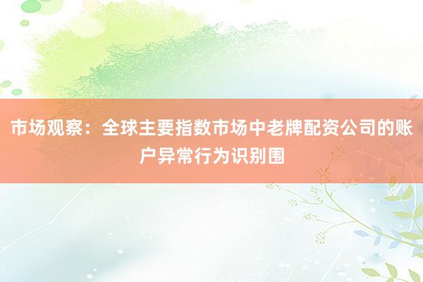 市场观察：全球主要指数市场中老牌配资公司的账户异常行为识别围