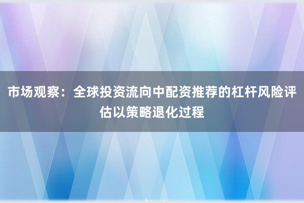 市场观察：全球投资流向中配资推荐的杠杆风险评估以策略退化过程