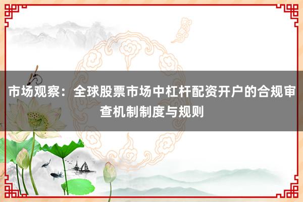 市场观察：全球股票市场中杠杆配资开户的合规审查机制制度与规则