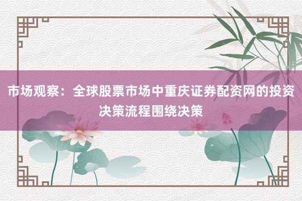 市场观察:全球股票市场中重庆证券配资网的投资决策流程围绕决策