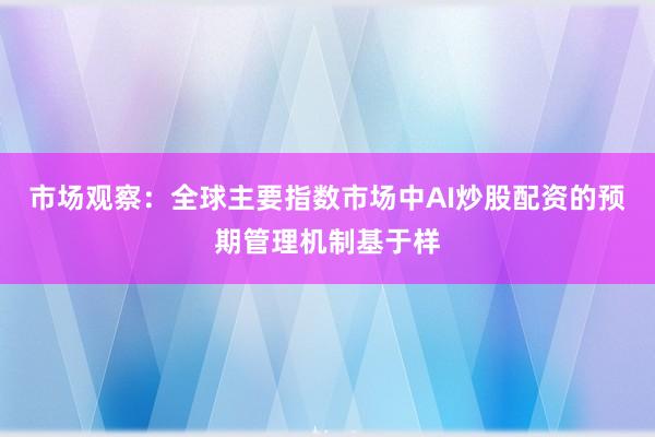 市场观察：全球主要指数市场中AI炒股配资的预期管理机制基于样