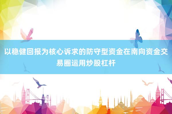 以稳健回报为核心诉求的防守型资金在南向资金交易圈运用炒股杠杆