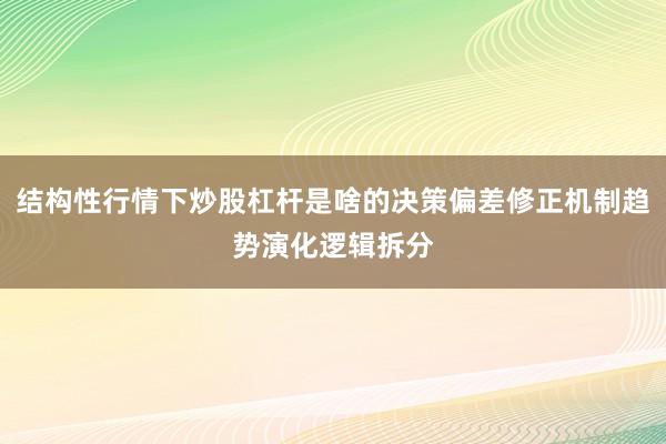 结构性行情下炒股杠杆是啥的决策偏差修正机制趋势演化逻辑拆分