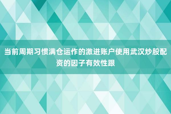 当前周期习惯满仓运作的激进账户使用武汉炒股配资的因子有效性跟